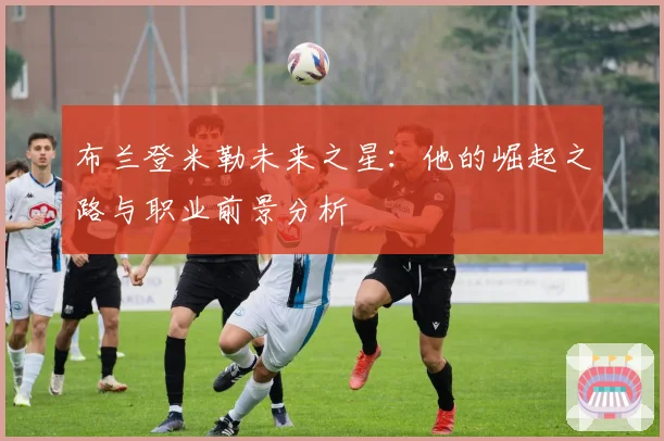 布兰登米勒未来之星：他的崛起之路与职业前景分析