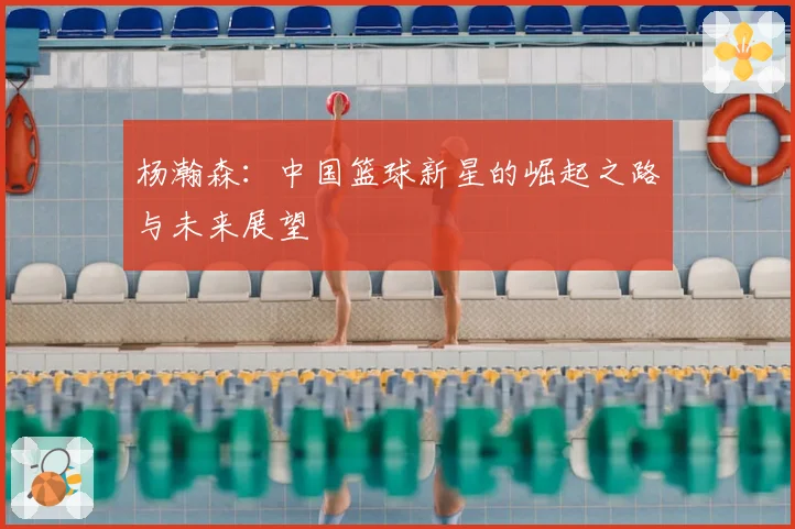 杨瀚森：中国篮球新星的崛起之路与未来展望