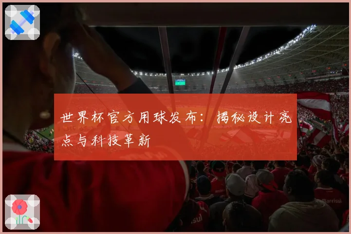 世界杯官方用球发布：揭秘设计亮点与科技革新