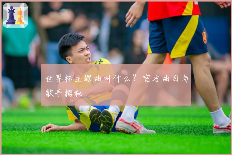 世界杯主题曲叫什么？官方曲目与歌手揭秘