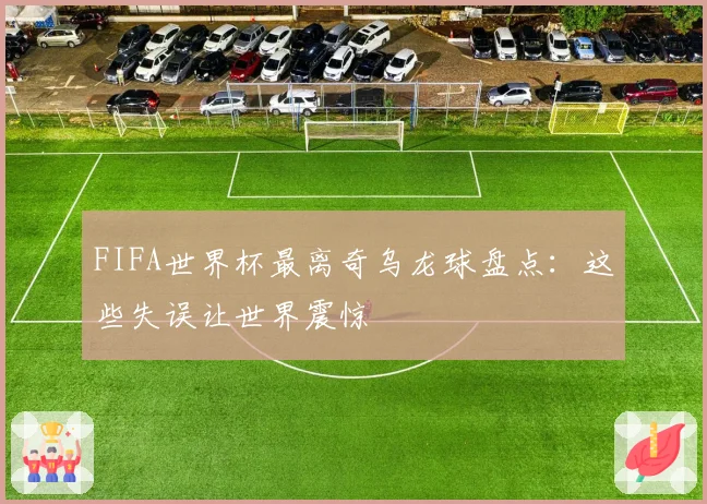 FIFA世界杯最离奇乌龙球盘点：这些失误让世界震惊
