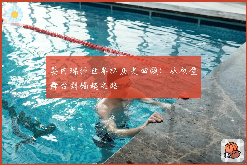 委内瑞拉世界杯历史回顾：从初登舞台到崛起之路
