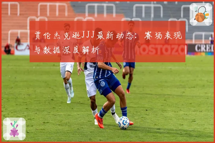贾伦杰克逊JJJ最新动态：赛场表现与数据深度解析