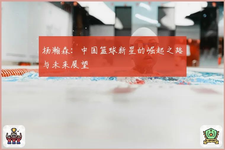 杨瀚森:中国篮球新星的崛起之路与未来展望