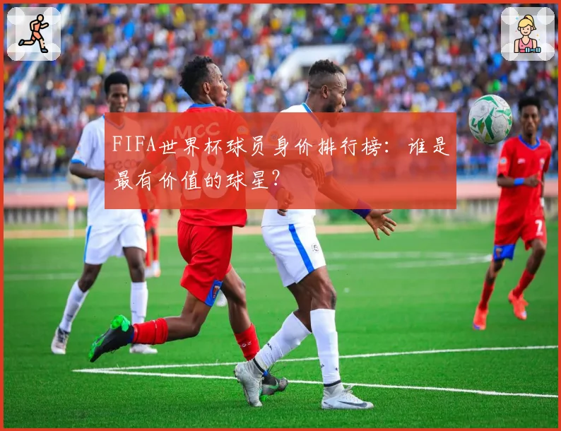 FIFA世界杯球员身价排行榜：谁是最有价值的球星？