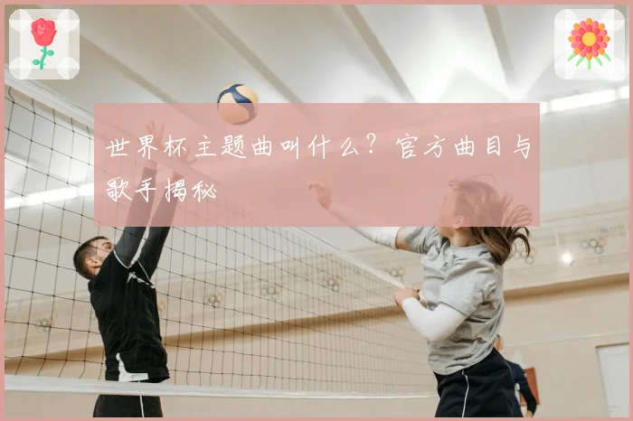 世界杯主题曲叫什么?官方曲目与歌手揭秘