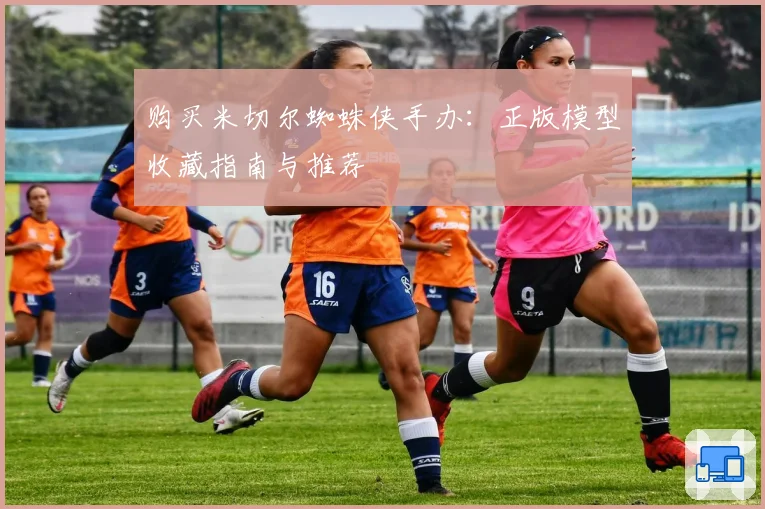 购买米切尔蜘蛛侠手办：正版模型收藏指南与推荐