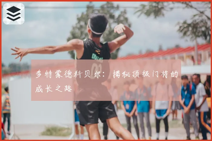 多特蒙德科贝尔：揭秘顶级门将的成长之路