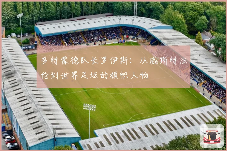 多特蒙德队长罗伊斯：从威斯特法伦到世界足坛的旗帜人物