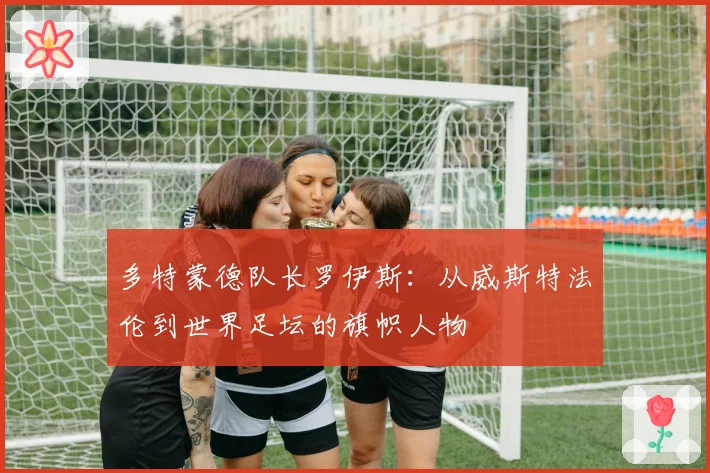多特蒙德队长罗伊斯:从威斯特法伦到世界足坛的旗帜人物