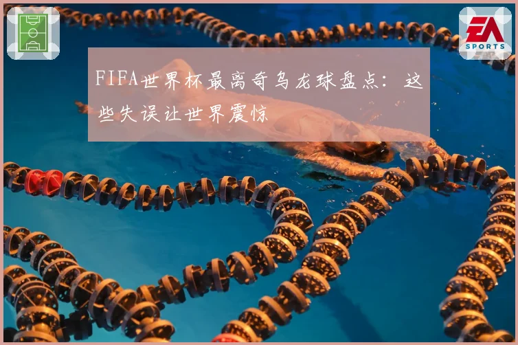 FIFA世界杯最离奇乌龙球盘点：这些失误让世界震惊