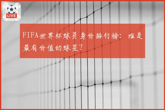 FIFA世界杯球员身价排行榜：谁是最有价值的球星？